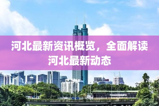 河北最新资讯概览，全面解读河北最新动态