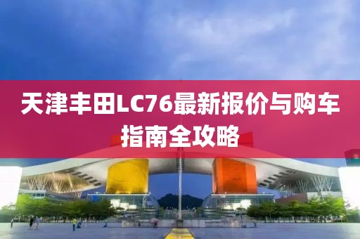 天津丰田LC76最新报价与购车指南全攻略