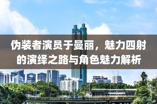 伪装者演员于曼丽，魅力四射的演绎之路与角色魅力解析