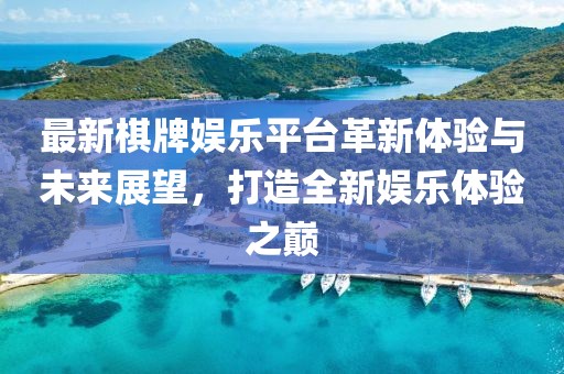 最新棋牌娱乐平台革新体验与未来展望，打造全新娱乐体验之巅