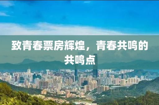 致青春票房辉煌，青春共鸣的共鸣点
