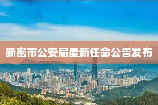 新密市公安局最新任命公告发布