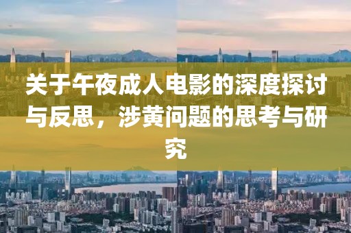 关于午夜成人电影的深度探讨与反思，涉黄问题的思考与研究