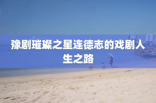 豫剧璀璨之星连德志的戏剧人生之路