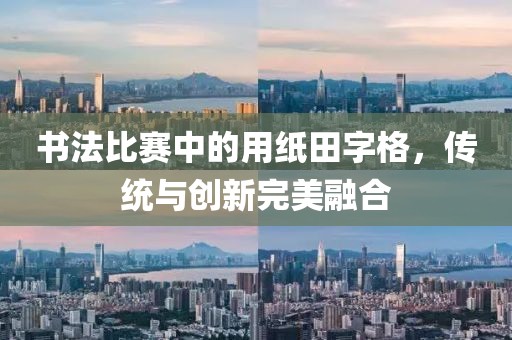 书法比赛中的用纸田字格，传统与创新完美融合