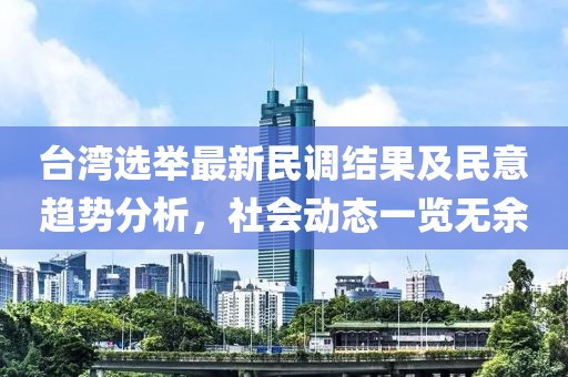 台湾选举最新民调结果及民意趋势分析，社会动态一览无余