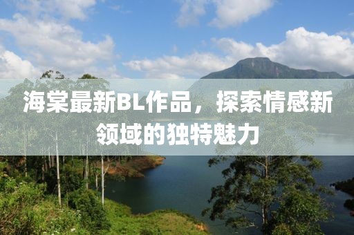 海棠最新BL作品，探索情感新领域的独特魅力
