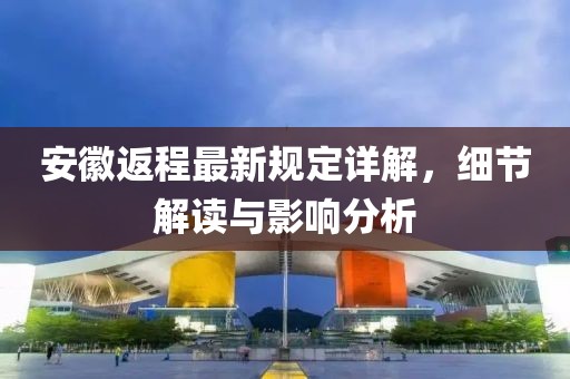 安徽返程最新规定详解，细节解读与影响分析