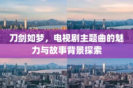 刀剑如梦，电视剧主题曲的魅力与故事背景探索