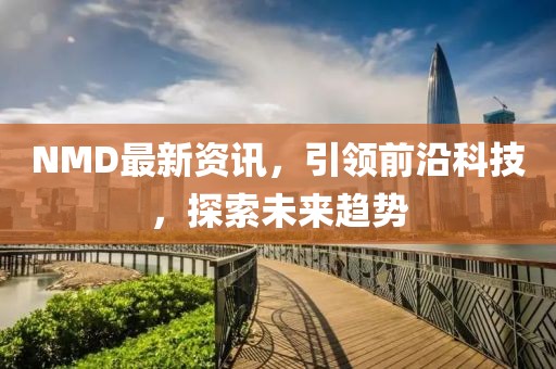 NMD最新资讯，引领前沿科技，探索未来趋势