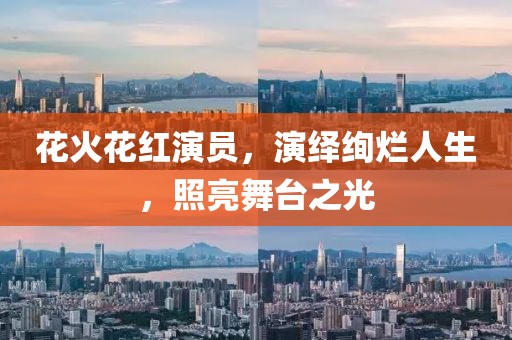 花火花红演员，演绎绚烂人生，照亮舞台之光
