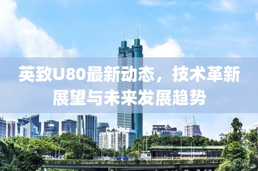 英致U80最新动态，技术革新展望与未来发展趋势