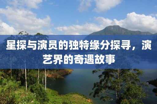 星探与演员的独特缘分探寻，演艺界的奇遇故事