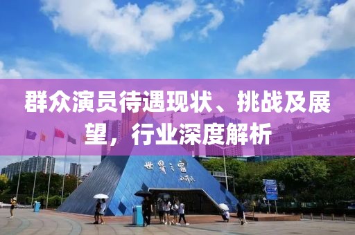 群众演员待遇现状、挑战及展望，行业深度解析