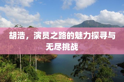 胡浩，演员之路的魅力探寻与无尽挑战