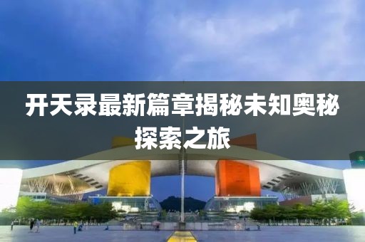 开天录最新篇章揭秘未知奥秘探索之旅