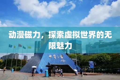 动漫磁力，探索虚拟世界的无限魅力
