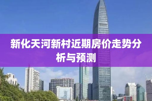 新化天河新村近期房价走势分析与预测