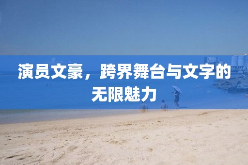 演员文豪，跨界舞台与文字的无限魅力