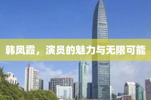韩凤霞，演员的魅力与无限可能