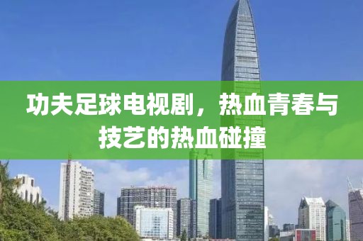 功夫足球电视剧，热血青春与技艺的热血碰撞