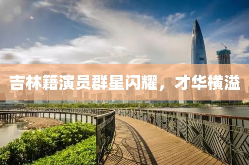 吉林籍演员群星闪耀，才华横溢