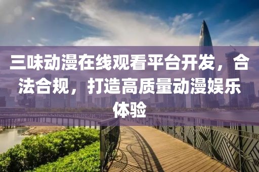 三味动漫在线观看平台开发，合法合规，打造高质量动漫娱乐体验