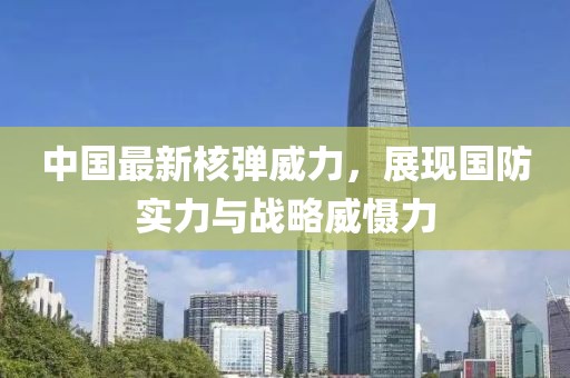 中国最新核弹威力，展现国防实力与战略威慑力