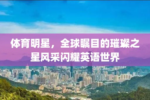 体育明星，全球瞩目的璀璨之星风采闪耀英语世界