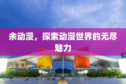 余动漫，探索动漫世界的无尽魅力