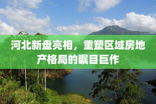 河北新盘亮相，重塑区域房地产格局的瞩目巨作