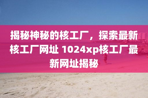 揭秘神秘的核工厂，探索最新核工厂网址 1024xp核工厂最新网址揭秘