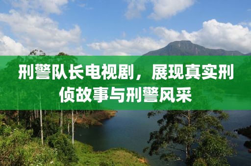 刑警队长电视剧，展现真实刑侦故事与刑警风采