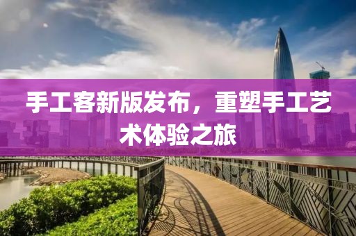 手工客新版发布，重塑手工艺术体验之旅