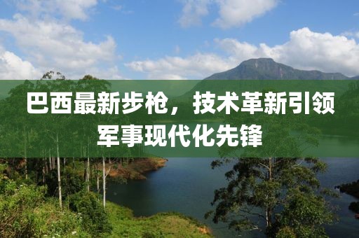 巴西最新步枪，技术革新引领军事现代化先锋