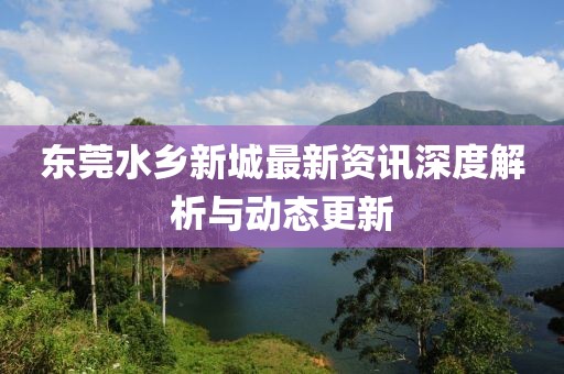 东莞水乡新城最新资讯深度解析与动态更新