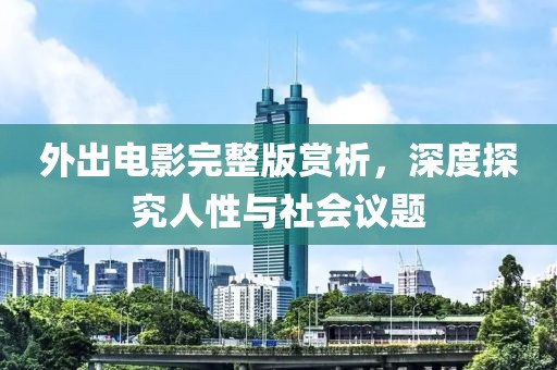 外出电影完整版赏析，深度探究人性与社会议题