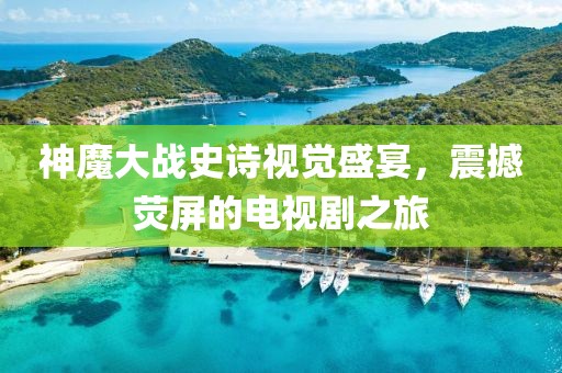神魔大战史诗视觉盛宴，震撼荧屏的电视剧之旅