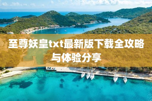 至尊妖皇txt最新版下载全攻略与体验分享
