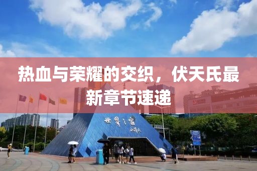 热血与荣耀的交织，伏天氏最新章节速递