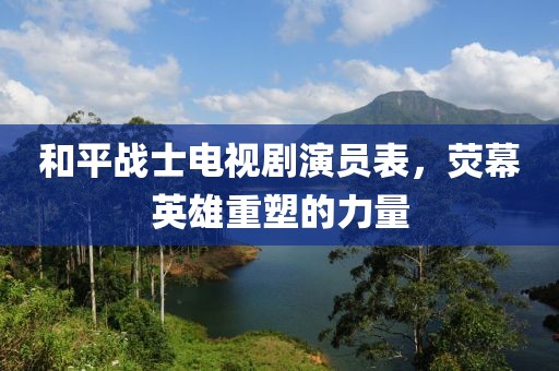 和平战士电视剧演员表，荧幕英雄重塑的力量