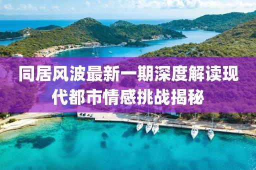 同居风波最新一期深度解读现代都市情感挑战揭秘