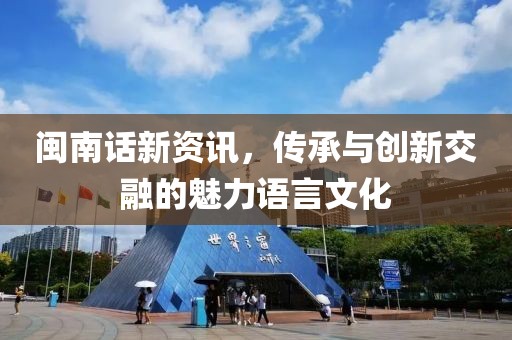 闽南话新资讯，传承与创新交融的魅力语言文化