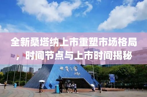 全新桑塔纳上市重塑市场格局，时间节点与上市时间揭秘