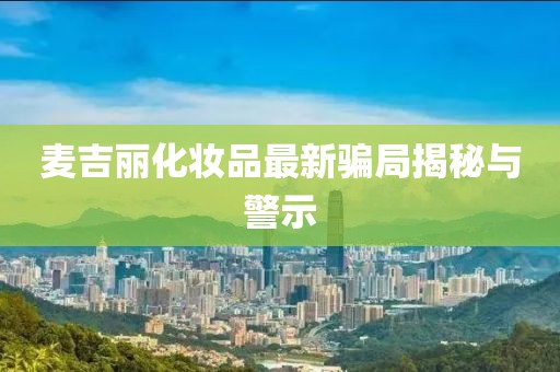 麦吉丽化妆品最新骗局揭秘与警示