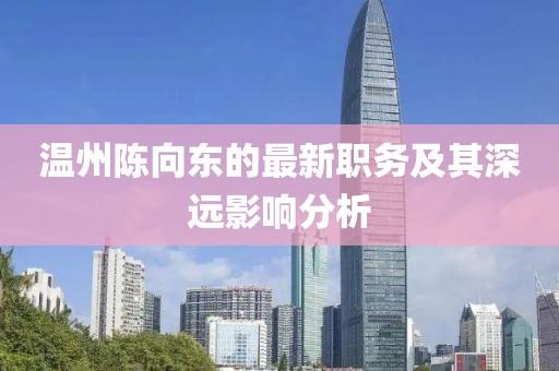 温州陈向东的最新职务及其深远影响分析