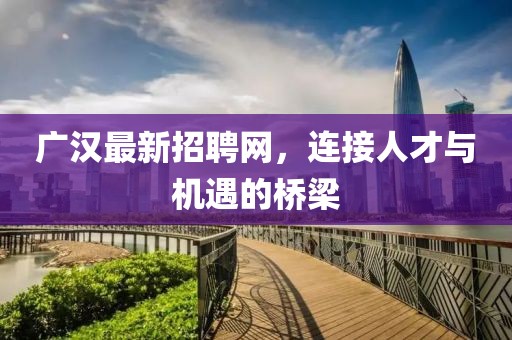 广汉最新招聘网，连接人才与机遇的桥梁