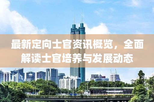 最新定向士官资讯概览，全面解读士官培养与发展动态