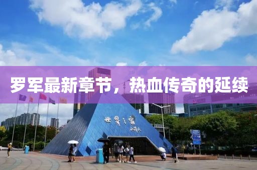 罗军最新章节，热血传奇的延续