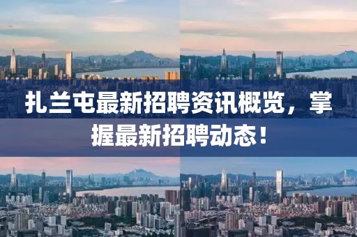扎兰屯最新招聘资讯概览，掌握最新招聘动态！